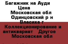 Багажник на Ауди Q-5 › Цена ­ 4 000 - Московская обл., Одинцовский р-н, Власиха г. Коллекционирование и антиквариат » Другое   . Московская обл.